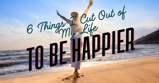 Cut 6 things to be happier